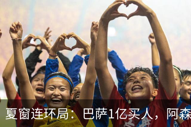 夏窗连环局：巴萨1亿买人，阿森纳搅局，马竞硬刚背后的深层博弈