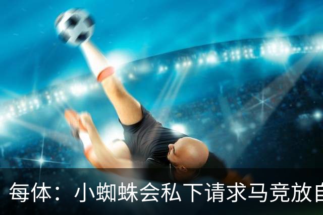 每体：小蜘蛛会私下请求马竞放自己去巴萨，不会采取过激行为