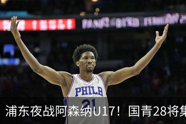 浦东夜战阿森纳U17！国青28将集结，邝兆镭徐正鹏领衔冲击世少赛