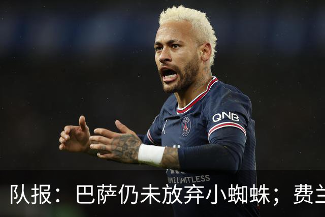队报：巴萨仍未放弃小蜘蛛；费兰离队或能帮巴萨推动其他交易