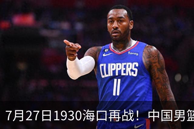 7月27日1930海口再战！中国男篮剑指三连胜，4个硬理由甩脸上